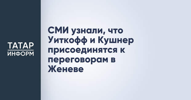 СМИ узнали, что Уиткофф и Кушнер присоединятся к переговорам в Женеве