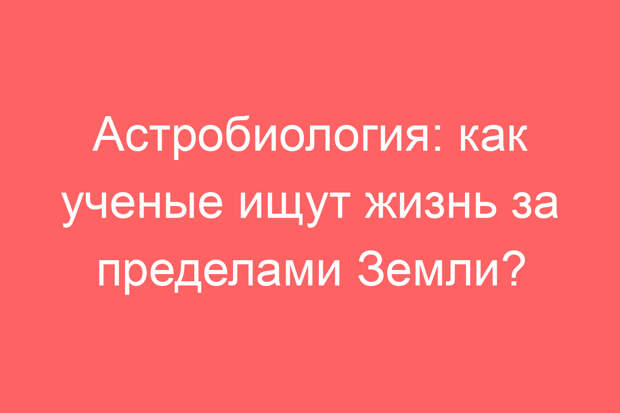 Астробиология: как ученые ищут жизнь за пределами Земли?