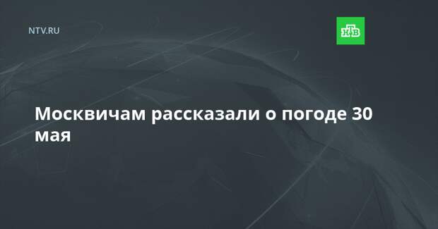 Москвичам рассказали о погоде 30 мая