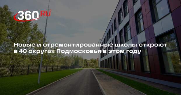 Новые и отремонтированные школы откроют в 40 округах Подмосковья в этом году
