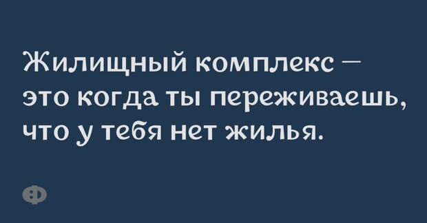 Жилищный комплекс – это когда ты переживаешь, что у тебя не жилья.