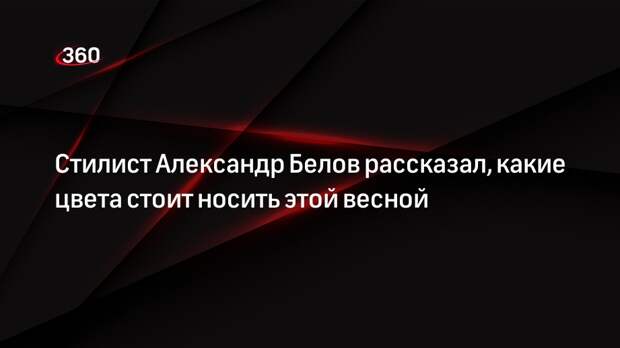 Стилист Александр Белов рассказал, какие цвета стоит носить этой весной