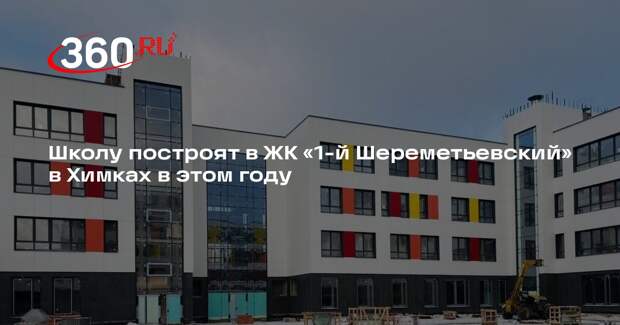 Школу построят в ЖК «1-й Шереметьевский» в Химках в этом году