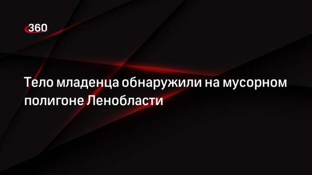 Тело младенца обнаружили на мусорном полигоне Ленобласти