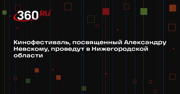 Кинофестиваль, посвященный Александру Невскому, проведут в Нижегородской области