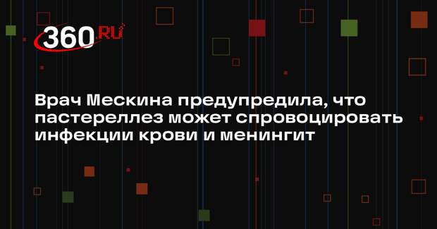 Врач Мескина предупредила, что пастереллез может спровоцировать инфекции крови и менингит