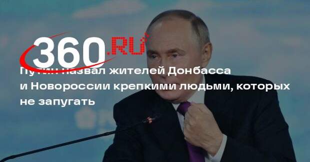Путин назвал жителей Донбасса и Новороссии крепкими людьми, которых не запугать