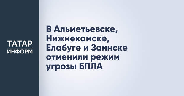 В Альметьевске, Нижнекамске, Елабуге и Заинске отменили режим угрозы БПЛА