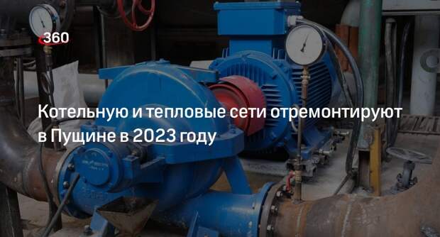 Котельную и тепловые сети отремонтируют в Пущине в 2023 году