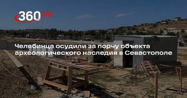 Челябинца осудили за порчу объекта археологического наследия в Севастополе