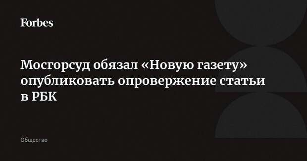 Мосгорсуд обязал «Новую газету» опубликовать опровержение статьи в РБК