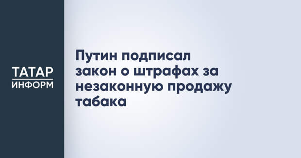 Путин подписал закон о штрафах за незаконную продажу табака