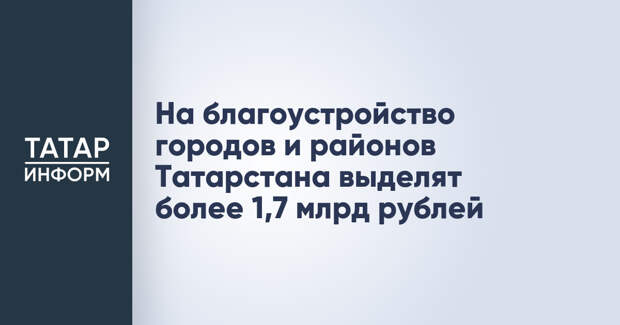 На благоустройство городов и районов Татарстана выделят более 1,7 млрд рублей