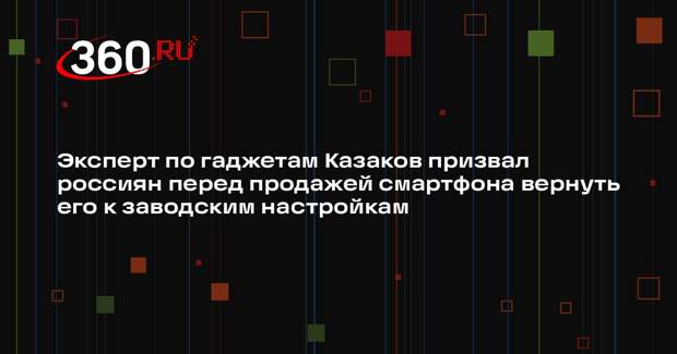 Эксперт по гаджетам Казаков призвал россиян перед продажей смартфона вернуть его к заводским настройкам