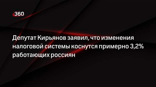 Депутат Кирьянов заявил, что изменения налоговой системы коснутся примерно 3,2% работающих россиян