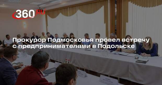 Прокурор Подмосковья провел встречу с предпринимателями в Подольске