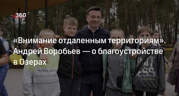 Губернатор Воробьев рассказал о благоустройстве в Озерах