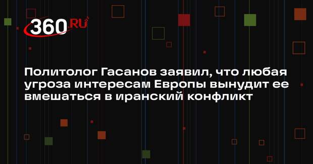 Политолог Гасанов заявил, что любая угроза интересам Европы вынудит ее вмешаться в иранский конфликт
