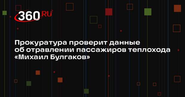 Прокуратура проверит данные об отравлении пассажиров теплохода «Михаил Булгаков»