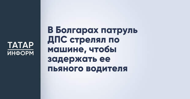 В Болгарах патруль ДПС стрелял по машине, чтобы задержать ее пьяного водителя