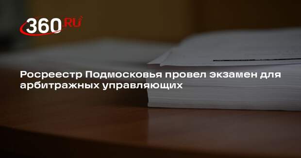 Росреестр Подмосковья провел экзамен для арбитражных управляющих