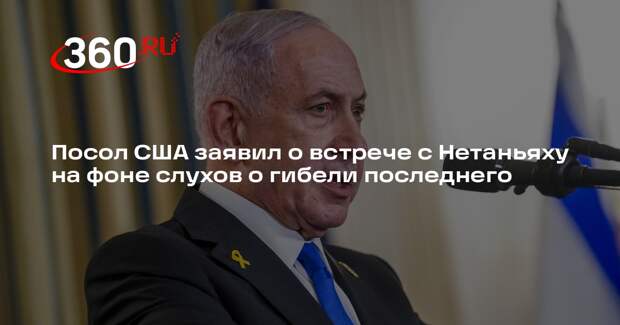 Посол США заявил о встрече с Нетаньяху на фоне слухов о гибели последнего