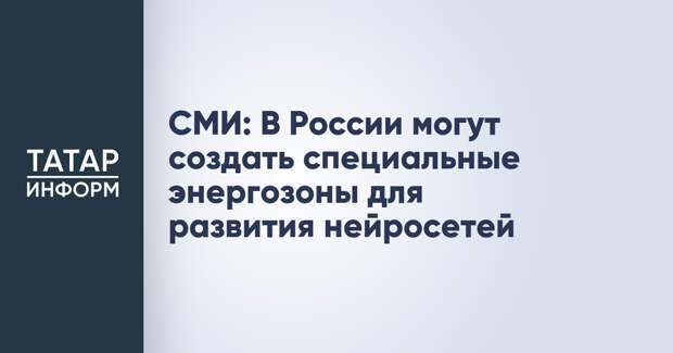 СМИ: В России могут создать специальные энергозоны для развития нейросетей