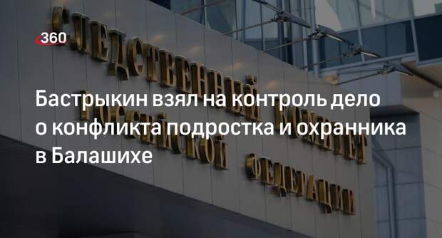Глава СК Бастрыкин взял на контроль дело о подростке и охраннике в Балашихе