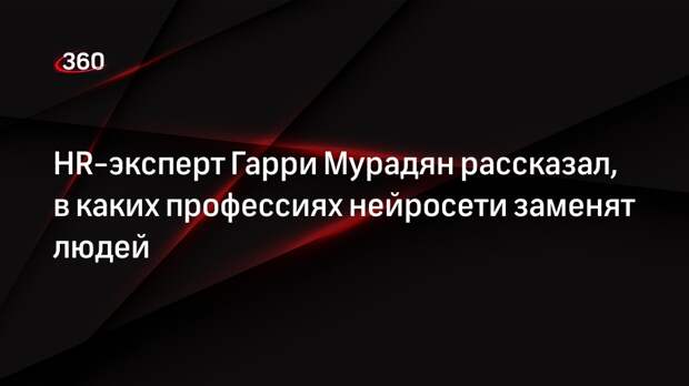 HR-эксперт Гарри Мурадян рассказал, в каких профессиях нейросети заменят людей