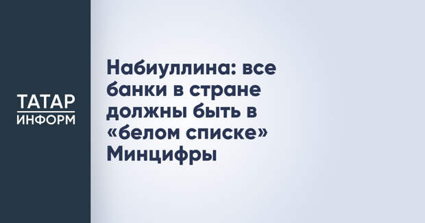 Набиуллина: все банки в стране должны быть в «белом списке» Минцифры