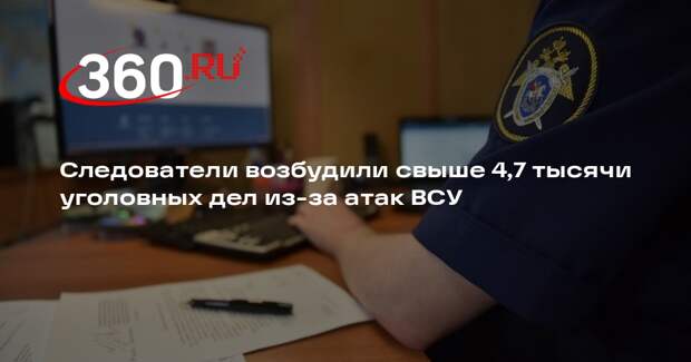 Следователи возбудили свыше 4,7 тысячи уголовных дел из-за атак ВСУ