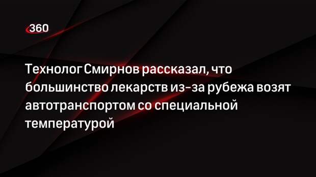 Технолог Смирнов рассказал, что большинство лекарств из-за рубежа возят автотранспортом со специальной температурой