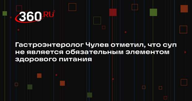 Гастроэнтеролог Чулев отметил, что суп не является обязательным элементом здорового питания