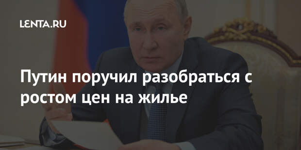 Путин поручил разобраться с ростом цен на жилье