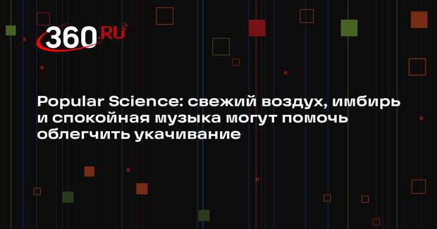 Popular Science: свежий воздух, имбирь и спокойная музыка могут помочь облегчить укачивание