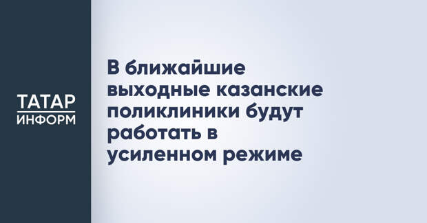 В ближайшие выходные казанские поликлиники будут работать в усиленном режиме