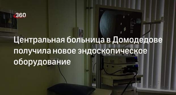 Центральная больница в Домодедове получила новое эндоскопическое оборудование