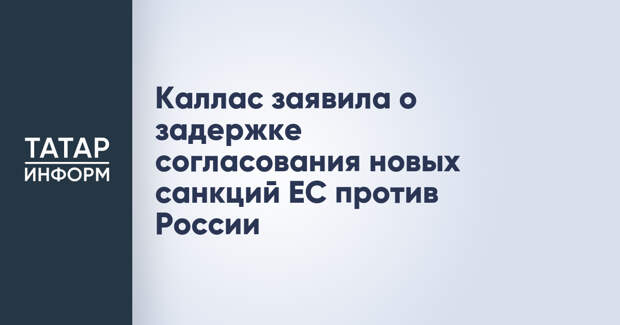 Каллас заявила о задержке согласования новых санкций ЕС против России