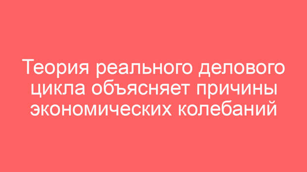 Теория реального делового цикла объясняет причины экономических колебаний