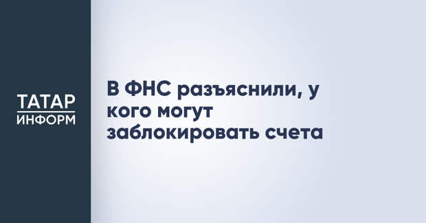 В ФНС разъяснили, у кого могут заблокировать счета