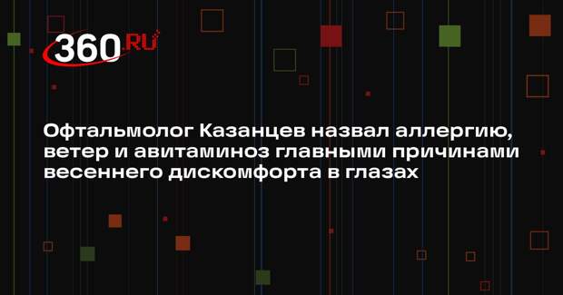 Офтальмолог Казанцев назвал аллергию, ветер и авитаминоз главными причинами весеннего дискомфорта в глазах