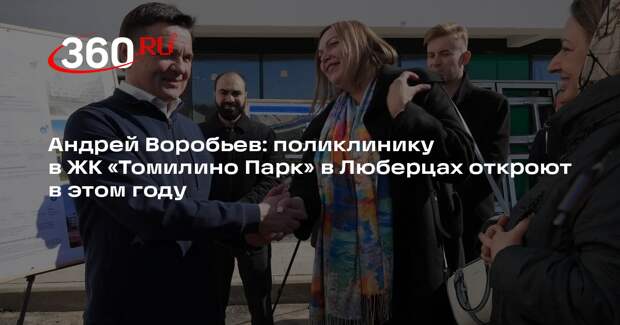 Андрей Воробьев: поликлинику в ЖК «Томилино Парк» в Люберцах откроют в этом году