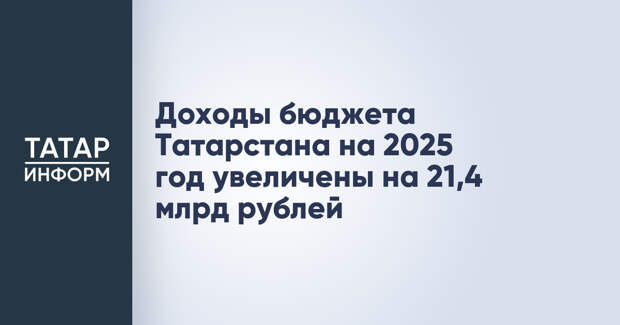 Доходы бюджета Татарстана на 2025 год увеличены на 21,4 млрд рублей