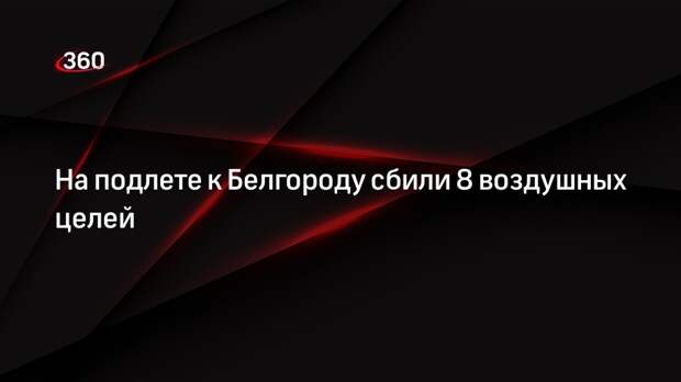 Гладков: 8 воздушных целей сбили на подлете к Белгороду