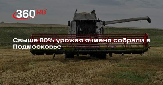 Свыше 80% урожая ячменя собрали в Подмосковье