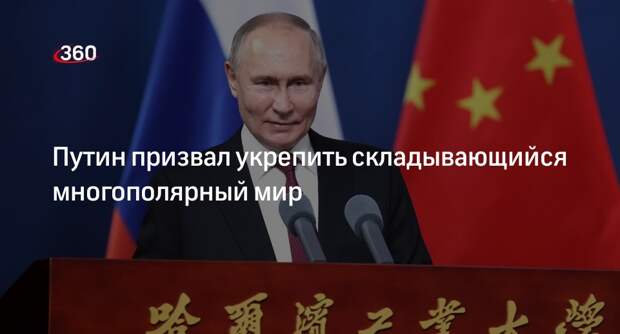 Путин: нужно укрепить складывающийся многополярный мир
