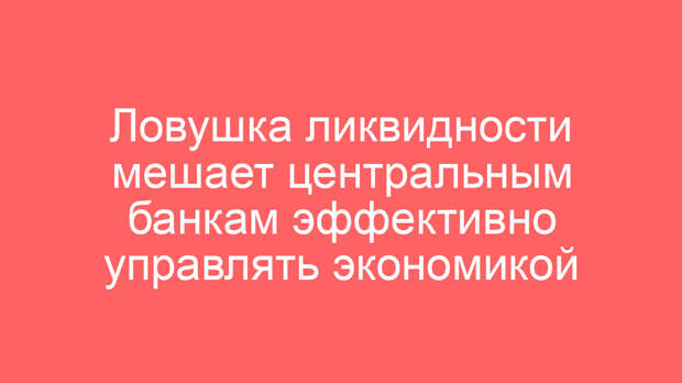 Ловушка ликвидности мешает центральным банкам эффективно управлять экономикой