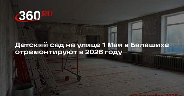 Детский сад на улице 1 Мая в Балашихе отремонтируют в 2026 году