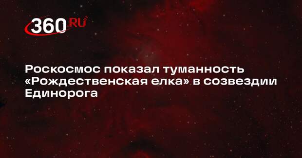 Роскосмос показал туманность «Рождественская елка» в созвездии Единорога