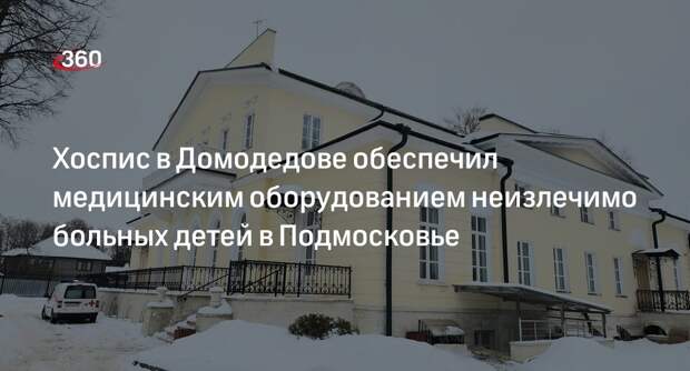 Хоспис в Домодедове обеспечил медицинским оборудованием неизлечимо больных детей в Подмосковье